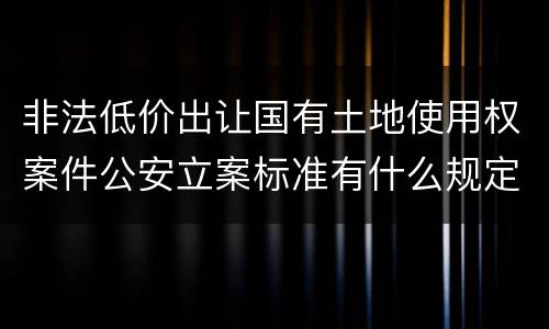 非法低价出让国有土地使用权案件公安立案标准有什么规定