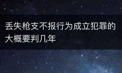 丢失枪支不报行为成立犯罪的大概要判几年