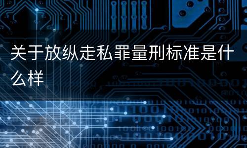 关于放纵走私罪量刑标准是什么样
