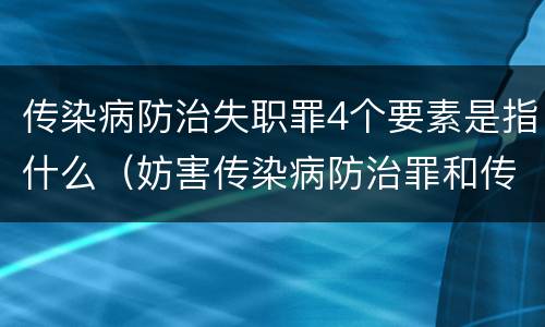传染病防治失职罪4个要素是指什么（妨害传染病防治罪和传染病防治失职罪）