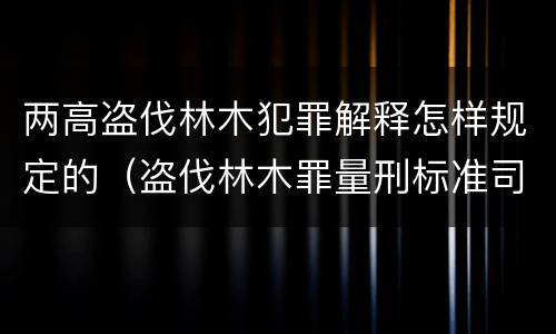 两高盗伐林木犯罪解释怎样规定的（盗伐林木罪量刑标准司法解释）