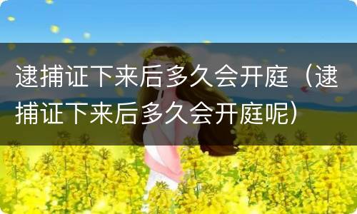 逮捕证下来后多久会开庭（逮捕证下来后多久会开庭呢）