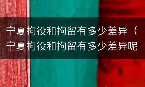 宁夏拘役和拘留有多少差异（宁夏拘役和拘留有多少差异呢）