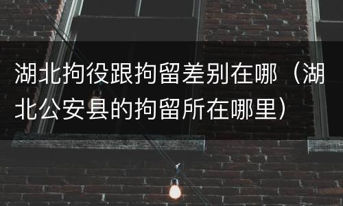 湖北拘役跟拘留差别在哪（湖北公安县的拘留所在哪里）