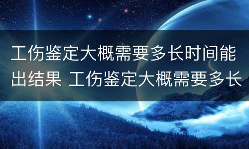工伤鉴定大概需要多长时间能出结果 工伤鉴定大概需要多长时间能出结果呢