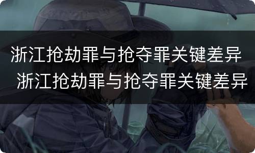 浙江抢劫罪与抢夺罪关键差异 浙江抢劫罪与抢夺罪关键差异是什么