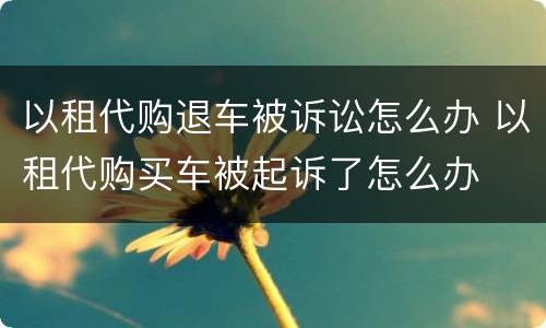 以租代购退车被诉讼怎么办 以租代购买车被起诉了怎么办