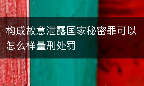 构成故意泄露国家秘密罪可以怎么样量刑处罚