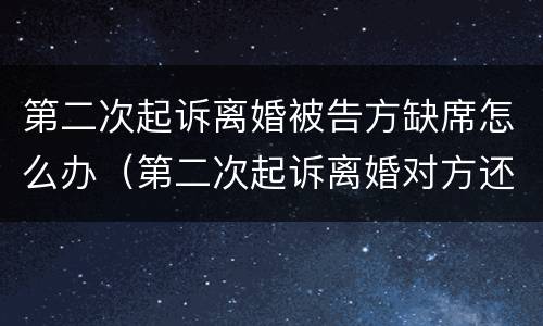 第二次起诉离婚被告方缺席怎么办（第二次起诉离婚对方还是缺席怎么办）
