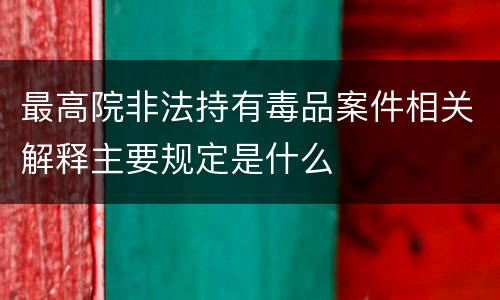 最高院非法持有毒品案件相关解释主要规定是什么