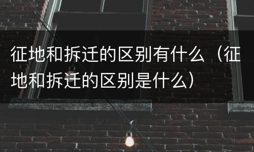 征地和拆迁的区别有什么（征地和拆迁的区别是什么）