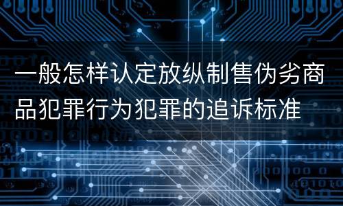 一般怎样认定放纵制售伪劣商品犯罪行为犯罪的追诉标准