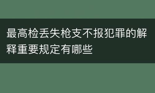 最高检丢失枪支不报犯罪的解释重要规定有哪些