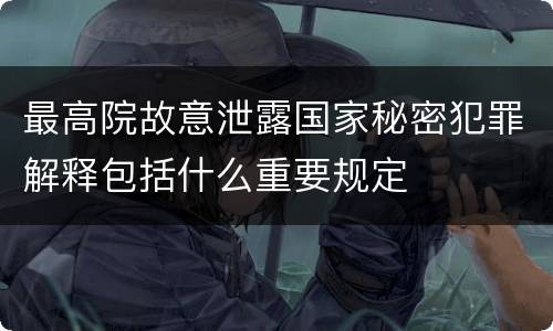 最高院故意泄露国家秘密犯罪解释包括什么重要规定