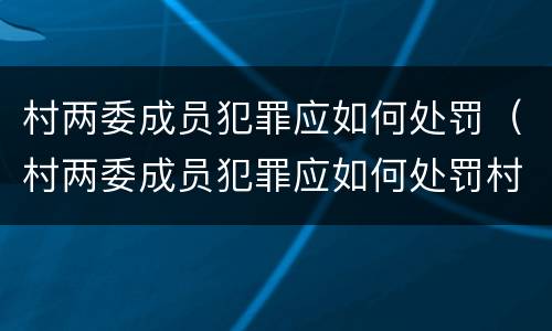 村两委成员犯罪应如何处罚（村两委成员犯罪应如何处罚村民）