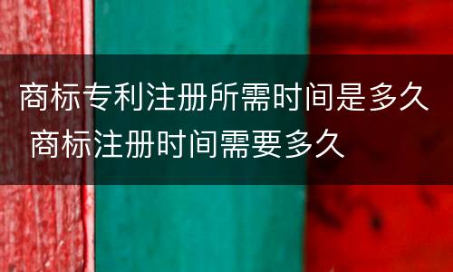 商标专利注册所需时间是多久 商标注册时间需要多久