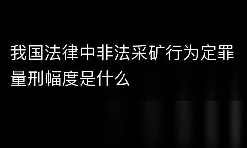 我国法律中非法采矿行为定罪量刑幅度是什么