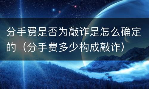 分手费是否为敲诈是怎么确定的（分手费多少构成敲诈）