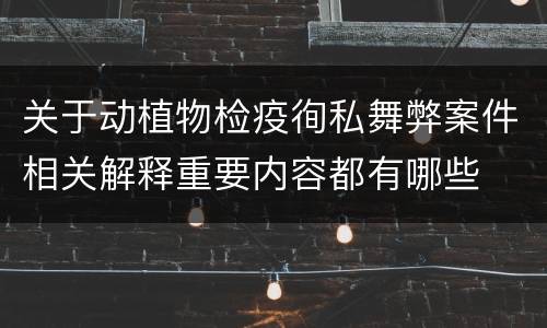 关于动植物检疫徇私舞弊案件相关解释重要内容都有哪些