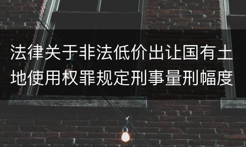 法律关于非法低价出让国有土地使用权罪规定刑事量刑幅度有哪些