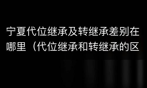 宁夏代位继承及转继承差别在哪里（代位继承和转继承的区别和联系）