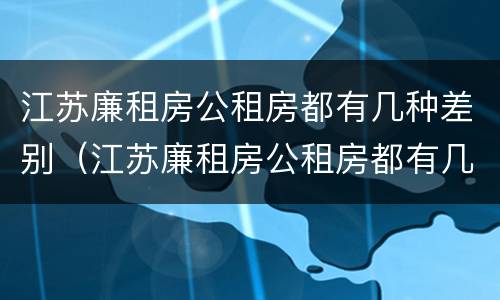 江苏廉租房公租房都有几种差别（江苏廉租房公租房都有几种差别）