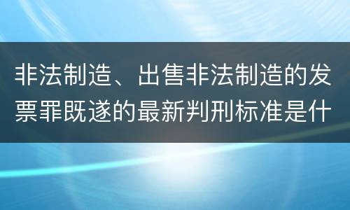 非法制造、出售非法制造的发票罪既遂的最新判刑标准是什么