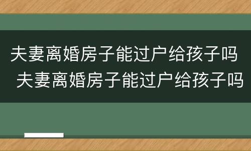 夫妻离婚房子能过户给孩子吗 夫妻离婚房子能过户给孩子吗