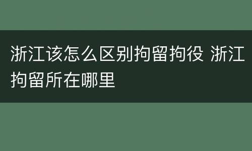 浙江该怎么区别拘留拘役 浙江拘留所在哪里