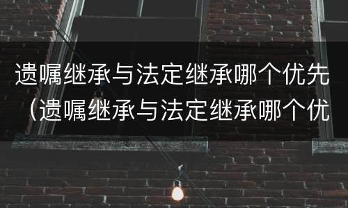 遗嘱继承与法定继承哪个优先（遗嘱继承与法定继承哪个优先受偿）