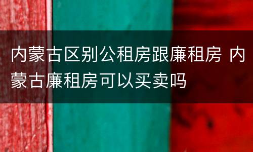 内蒙古区别公租房跟廉租房 内蒙古廉租房可以买卖吗