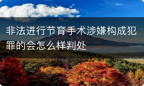 非法进行节育手术涉嫌构成犯罪的会怎么样判处