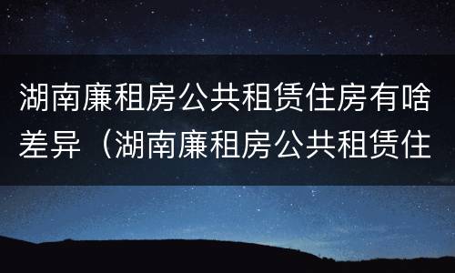 湖南廉租房公共租赁住房有啥差异（湖南廉租房公共租赁住房有啥差异吗）