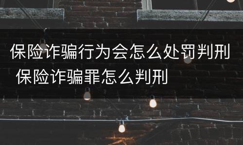 保险诈骗行为会怎么处罚判刑 保险诈骗罪怎么判刑