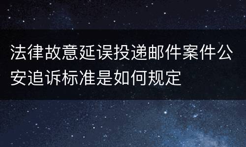 法律故意延误投递邮件案件公安追诉标准是如何规定