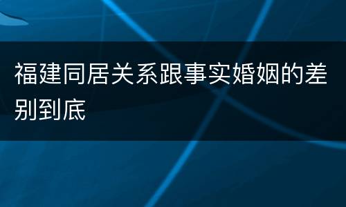 福建同居关系跟事实婚姻的差别到底