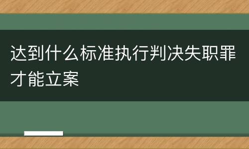 达到什么标准执行判决失职罪才能立案