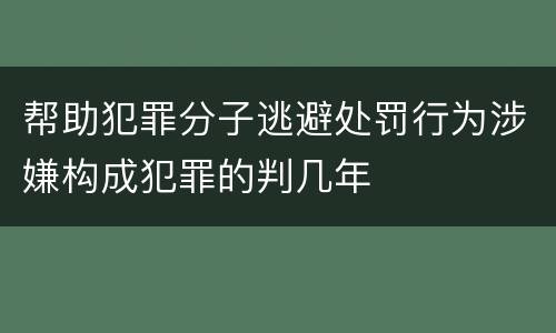 帮助犯罪分子逃避处罚行为涉嫌构成犯罪的判几年