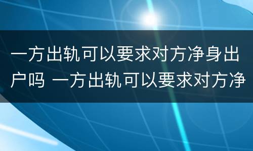 一方出轨可以要求对方净身出户吗 一方出轨可以要求对方净身出户吗
