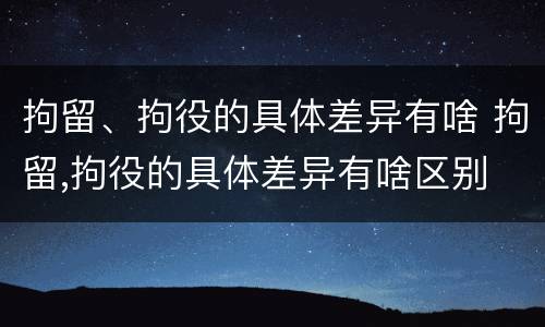拘留、拘役的具体差异有啥 拘留,拘役的具体差异有啥区别