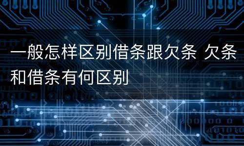 一般怎样区别借条跟欠条 欠条和借条有何区别