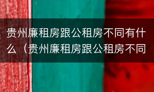 贵州廉租房跟公租房不同有什么（贵州廉租房跟公租房不同有什么影响）