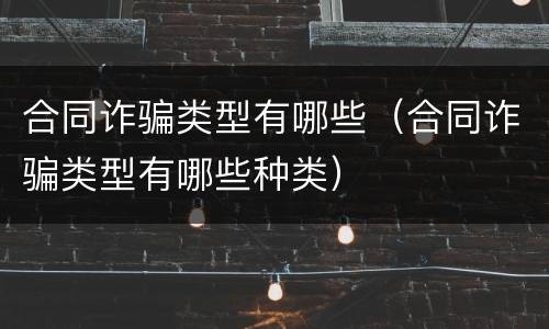 合同诈骗类型有哪些（合同诈骗类型有哪些种类）
