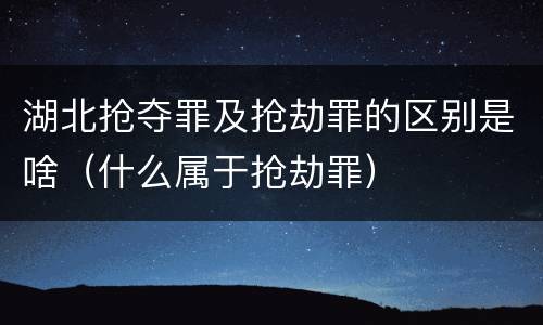 湖北抢夺罪及抢劫罪的区别是啥（什么属于抢劫罪）