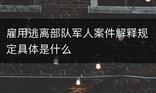 雇用逃离部队军人案件解释规定具体是什么