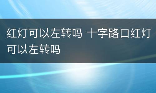 红灯可以左转吗 十字路口红灯可以左转吗