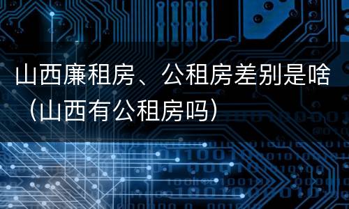 山西廉租房、公租房差别是啥（山西有公租房吗）