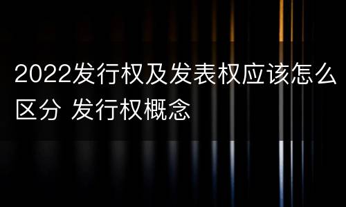 2022发行权及发表权应该怎么区分 发行权概念