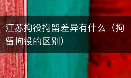 江苏拘役拘留差异有什么（拘留拘役的区别）