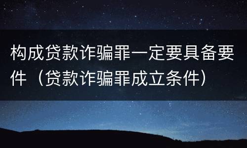 构成贷款诈骗罪一定要具备要件（贷款诈骗罪成立条件）